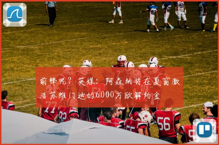 前锋呢？英媒：阿森纳将在夏窗激活苏维门迪的6000万欧解约金