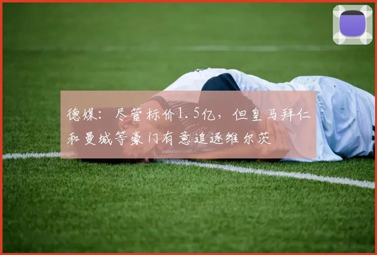 德媒：尽管标价1.5亿，但皇马拜仁和曼城等豪门有意追逐维尔茨