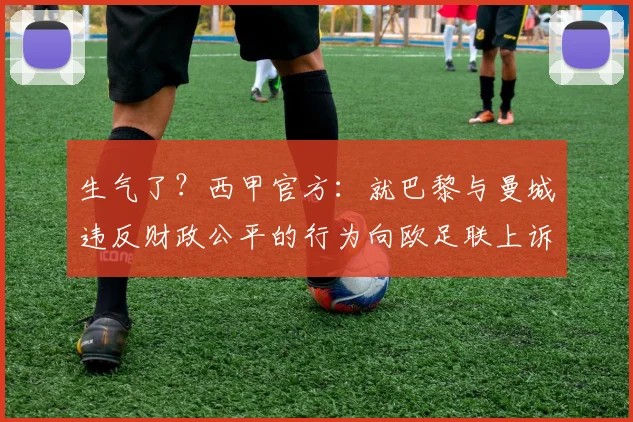 生气了？西甲官方：就巴黎与曼城违反财政公平的行为向欧足联上诉