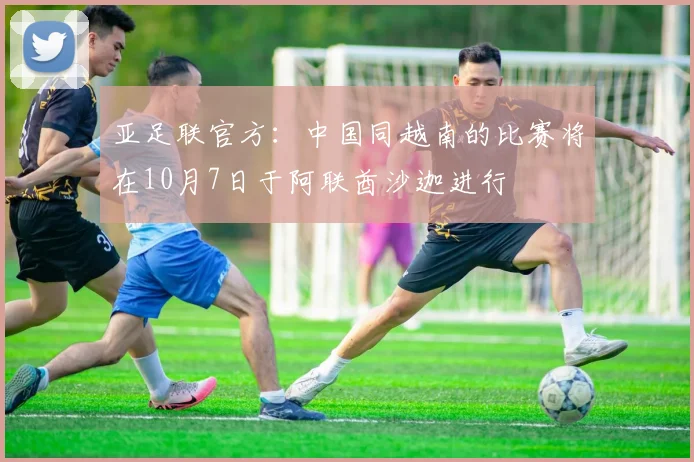 亚足联官方：中国同越南的比赛将在10月7日于阿联酋沙迦进行