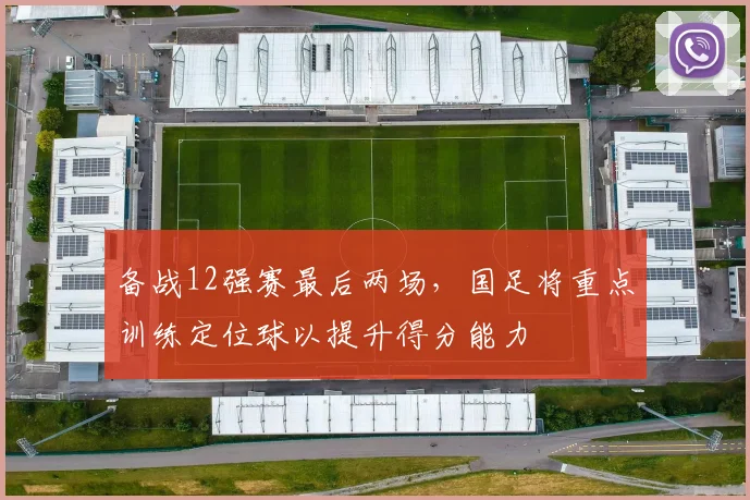 备战12强赛最后两场，国足将重点训练定位球以提升得分能力