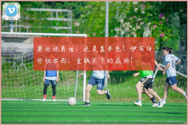 要论说真话，还是靠奉先！伊布评价切尔西：金钱买下的成功！