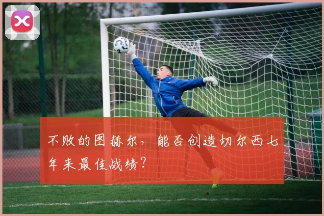 不败的图赫尔，能否创造切尔西七年来最佳战绩？