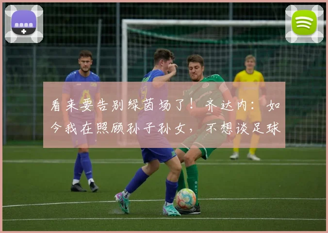 看来要告别绿茵场了！齐达内：如今我在照顾孙子孙女，不想谈足球