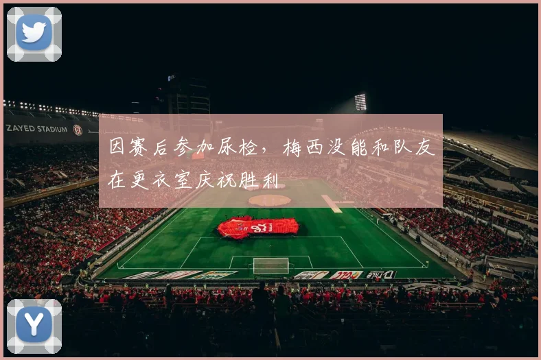 因赛后参加尿检，梅西没能和队友在更衣室庆祝胜利