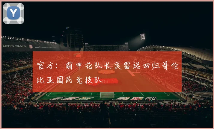 官方：前申花队长莫雷诺回归哥伦比亚国民竞技队