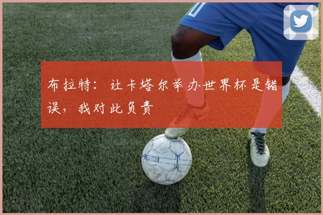 布拉特：让卡塔尔举办世界杯是错误，我对此负责