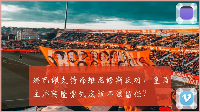 姆巴佩支持而维尼修斯反对，皇马主帅阿隆索到底该不该留任？