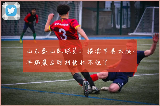 山东泰山队球员：横滨节奏太快，半场最后时刻快扛不住了