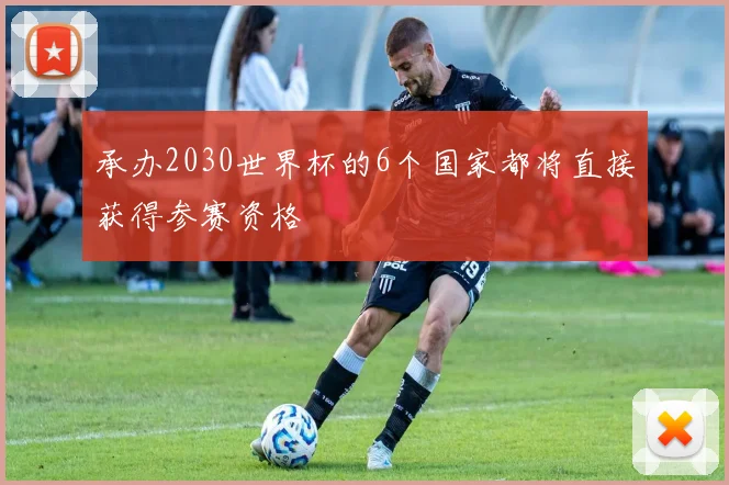 承办2030世界杯的6个国家都将直接获得参赛资格