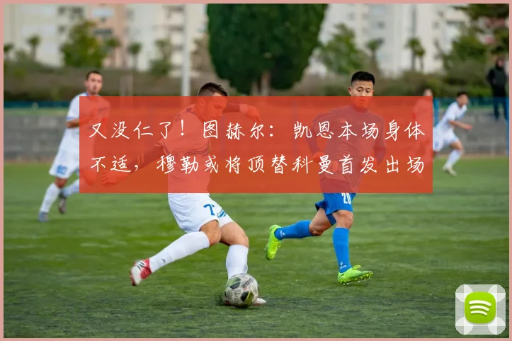 又没仁了！图赫尔：凯恩本场身体不适，穆勒或将顶替科曼首发出场