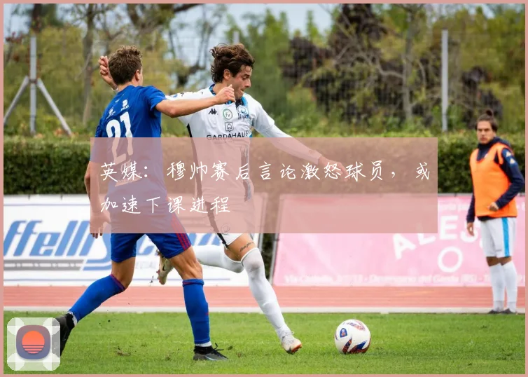 英媒：穆帅赛后言论激怒球员，或加速下课进程