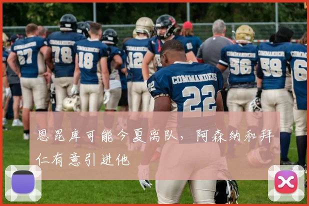 恩昆库可能今夏离队，阿森纳和拜仁有意引进他