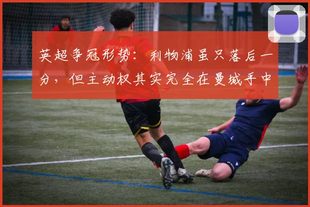 英超争冠形势：利物浦虽只落后一分，但主动权其实完全在曼城手中