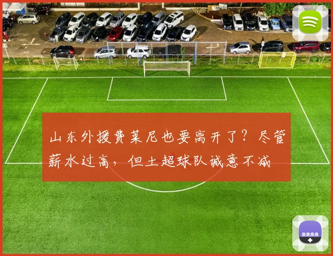 山东外援费莱尼也要离开了？尽管薪水过高，但土超球队诚意不减