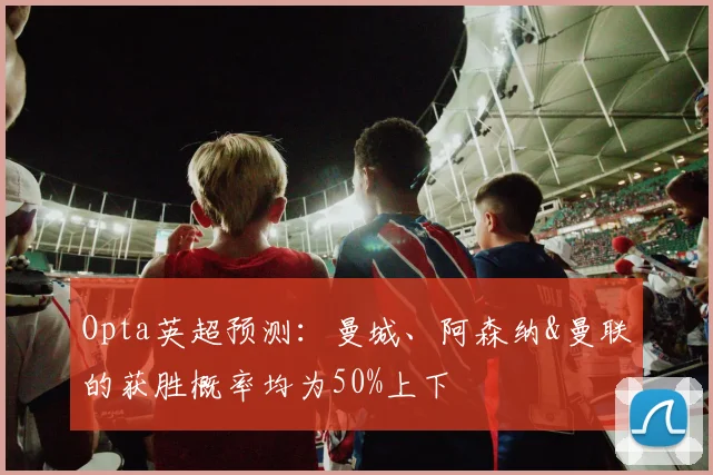 Opta英超预测：曼城、阿森纳&曼联的获胜概率均为50%上下
