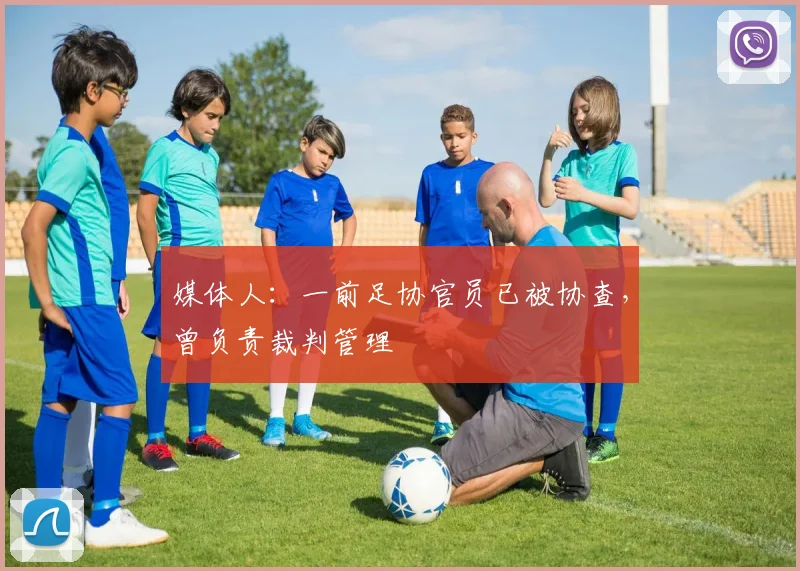 媒体人：一前足协官员已被协查，曾负责裁判管理