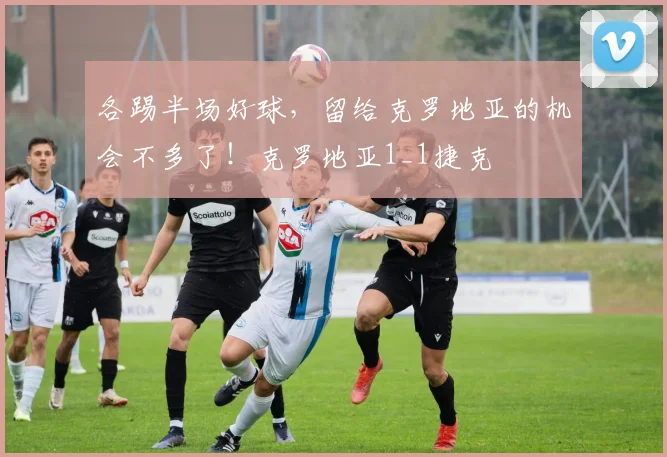 各踢半场好球，留给克罗地亚的机会不多了！克罗地亚1_1捷克