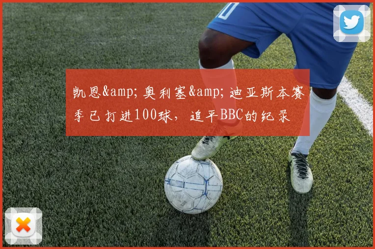 凯恩&奥利塞&迪亚斯本赛季已打进100球，追平BBC的纪录