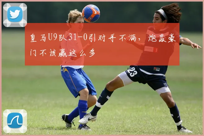 皇马U9队31-0引对手不满，炮轰豪门不该赢这么多