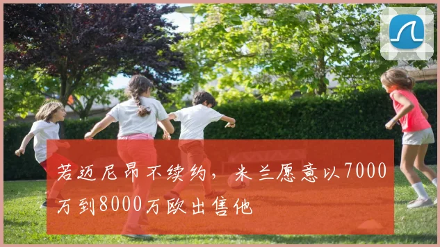 若迈尼昂不续约，米兰愿意以7000万到8000万欧出售他