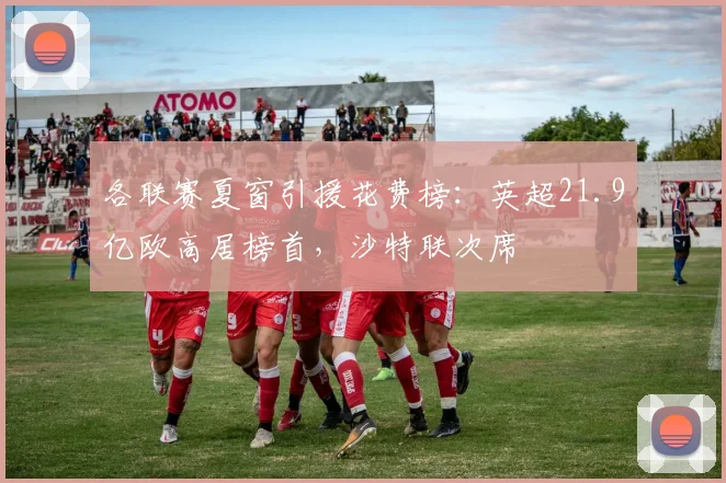 各联赛夏窗引援花费榜：英超21.9亿欧高居榜首，沙特联次席