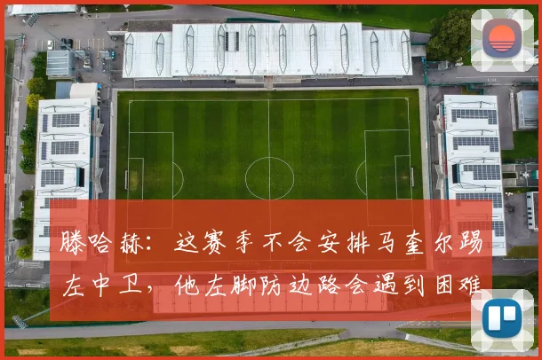 滕哈赫：这赛季不会安排马奎尔踢左中卫，他左脚防边路会遇到困难