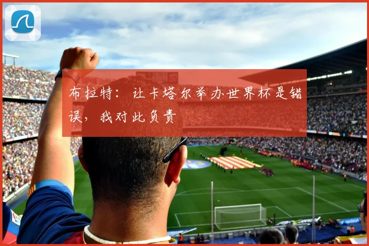 布拉特：让卡塔尔举办世界杯是错误，我对此负责