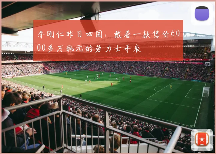 李刚仁昨日回国，戴着一款售价6000多万韩元的劳力士手表