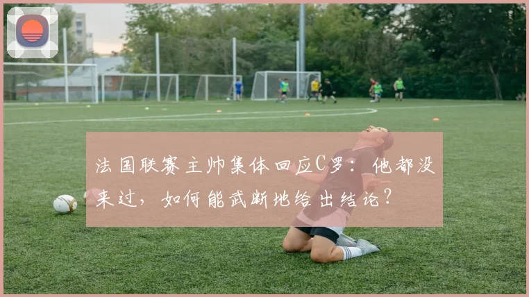 法国联赛主帅集体回应C罗：他都没来过，如何能武断地给出结论？