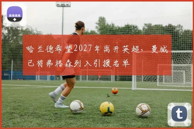 哈兰德希望2027年离开英超，曼城已将弗格森列入引援名单