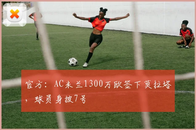 官方：AC米兰1300万欧签下莫拉塔，球员身披7号