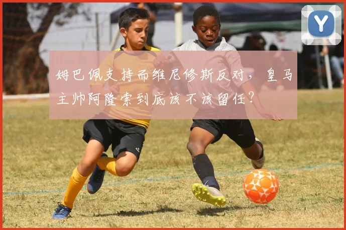 姆巴佩支持而维尼修斯反对，皇马主帅阿隆索到底该不该留任？