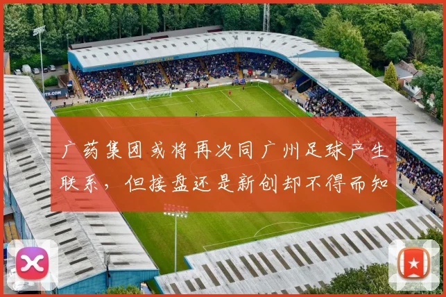 广药集团或将再次同广州足球产生联系，但接盘还是新创却不得而知