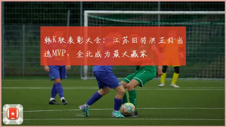 韩K联表彰大会：江苏旧将洪正好当选MVP，全北成为最大赢家