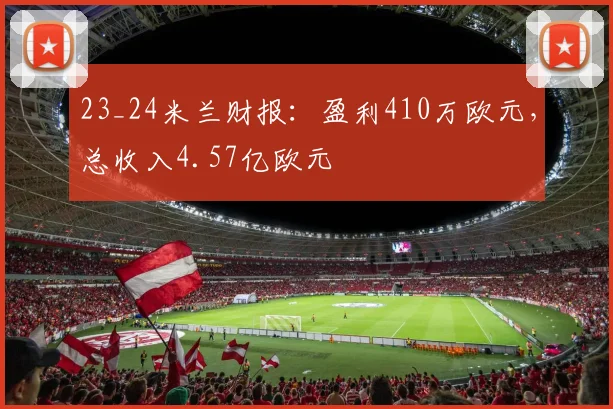 23_24米兰财报：盈利410万欧元，总收入4.57亿欧元