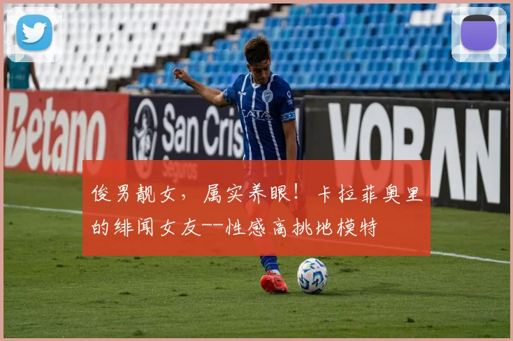 俊男靓女，属实养眼！卡拉菲奥里的绯闻女友--性感高挑地模特