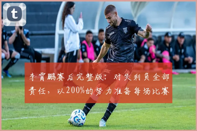 李霄鹏赛后完整版：对失利负全部责任，以200%的努力准备每场比赛