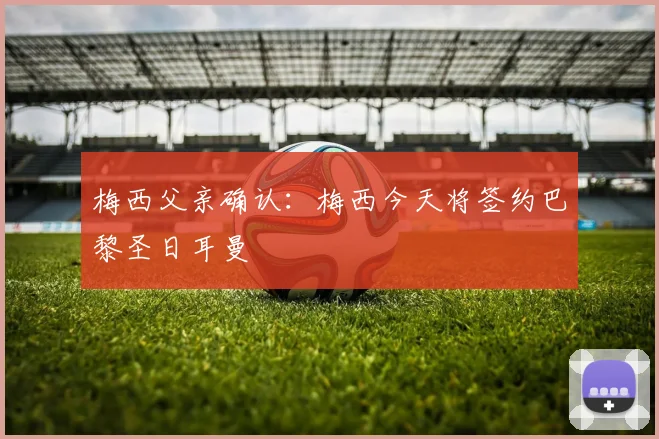 梅西父亲确认：梅西今天将签约巴黎圣日耳曼