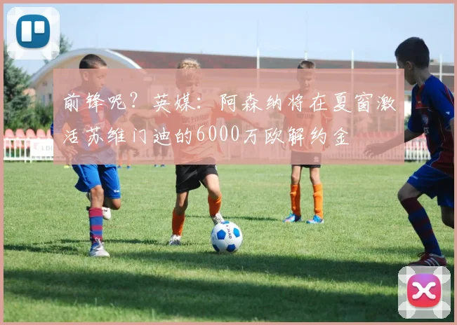 前锋呢？英媒：阿森纳将在夏窗激活苏维门迪的6000万欧解约金
