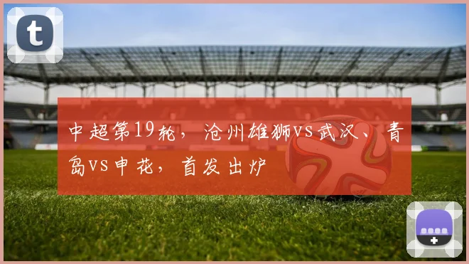 中超第19轮，沧州雄狮vs武汉、青岛vs申花，首发出炉