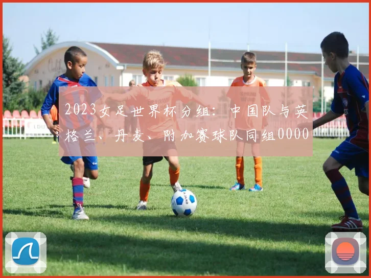 2023女足世界杯分组：中国队与英格兰、丹麦、附加赛球队同组0000644