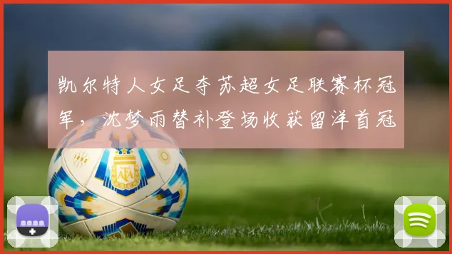 凯尔特人女足夺苏超女足联赛杯冠军，沈梦雨替补登场收获留洋首冠