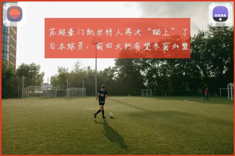 苏超豪门凯尔特人再次“瞄上”了日本球员，前田大然有望冬窗加盟