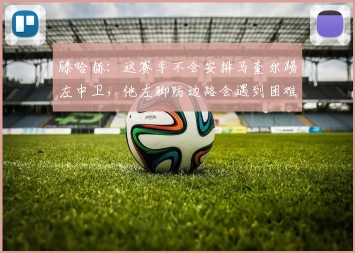 滕哈赫：这赛季不会安排马奎尔踢左中卫，他左脚防边路会遇到困难