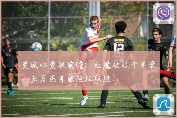 曼城vs曼联前瞻：红魔被过于看衰，蓝月亮可能轻松取胜？