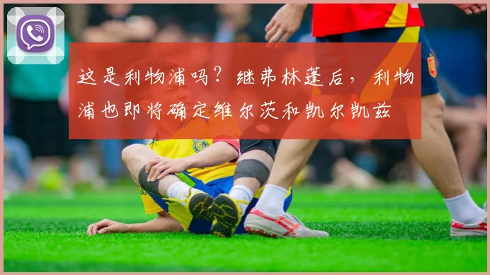 这是利物浦吗？继弗林蓬后，利物浦也即将确定维尔茨和凯尔凯兹