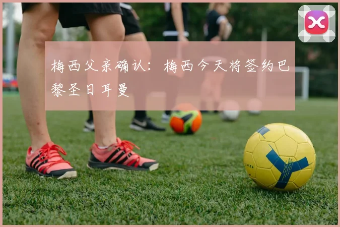 梅西父亲确认：梅西今天将签约巴黎圣日耳曼