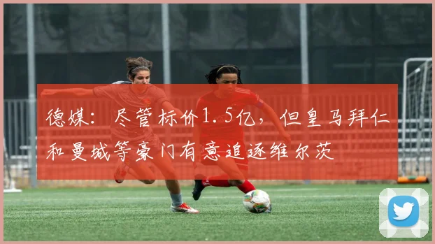 德媒：尽管标价1.5亿，但皇马拜仁和曼城等豪门有意追逐维尔茨