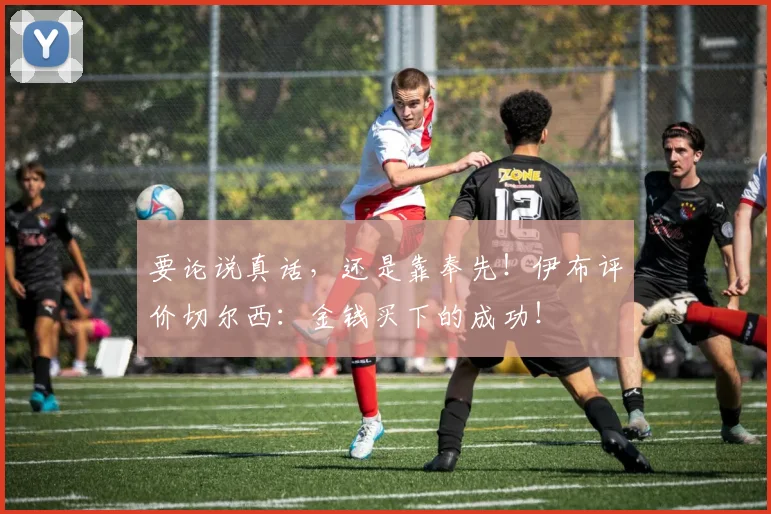 要论说真话，还是靠奉先！伊布评价切尔西：金钱买下的成功！